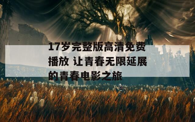 17岁完整版高清免费播放 让青春无限延展的青春电影之旅