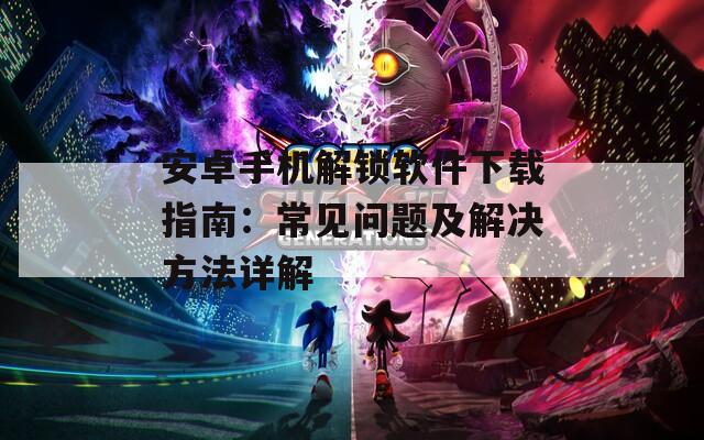 安卓手机解锁软件下载指南：常见问题及解决方法详解