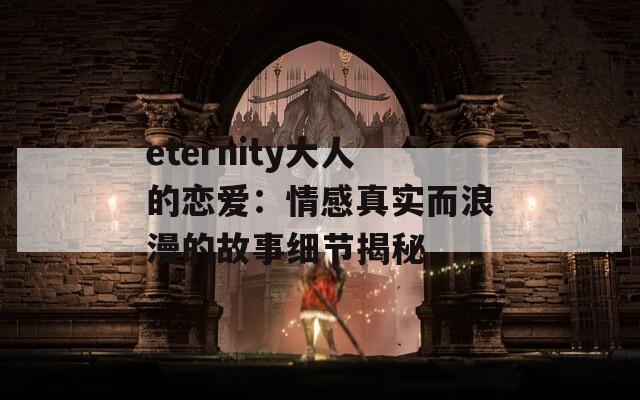 eternity大人的恋爱：情感真实而浪漫的故事细节揭秘
