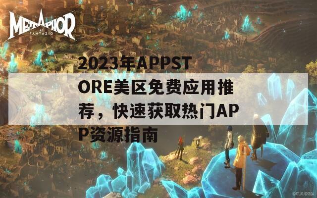 2023年APPSTORE美区免费应用推荐，快速获取热门APP资源指南