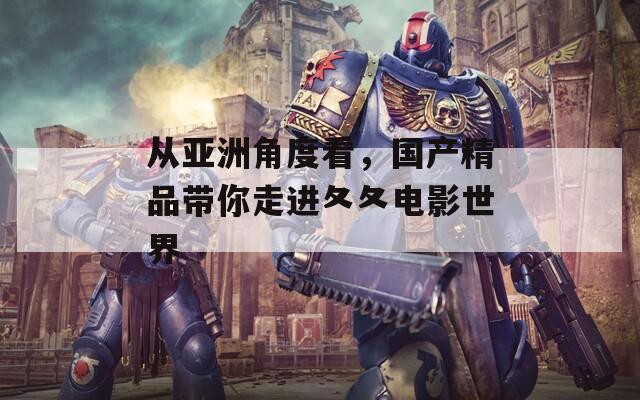 从亚洲角度看，国产精品带你走进夂夂电影世界