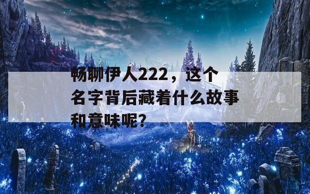 畅聊伊人222，这个名字背后藏着什么故事和意味呢？