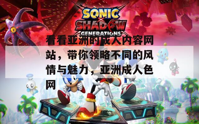 看看亚洲的成人内容网站，带你领略不同的风情与魅力，亚洲成人色网
