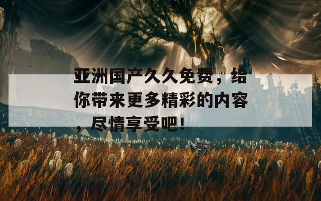亚洲国产久久免费，给你带来更多精彩的内容，尽情享受吧！