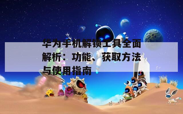 华为手机解锁工具全面解析：功能、获取方法与使用指南