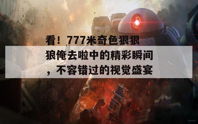 看！777米奇色狠狠狼俺去啦中的精彩瞬间，不容错过的视觉盛宴！