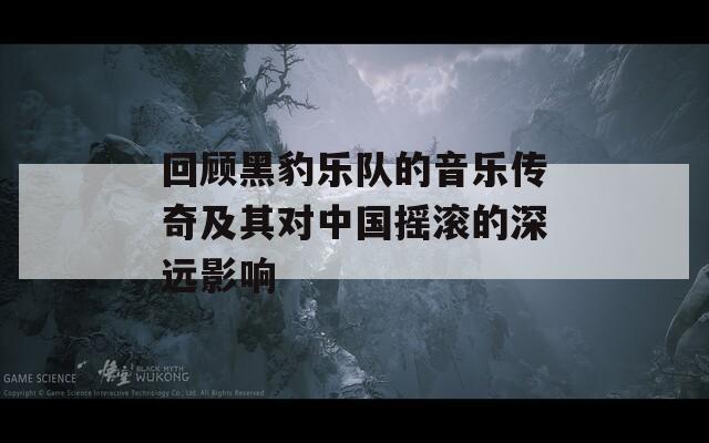 回顾黑豹乐队的音乐传奇及其对中国摇滚的深远影响