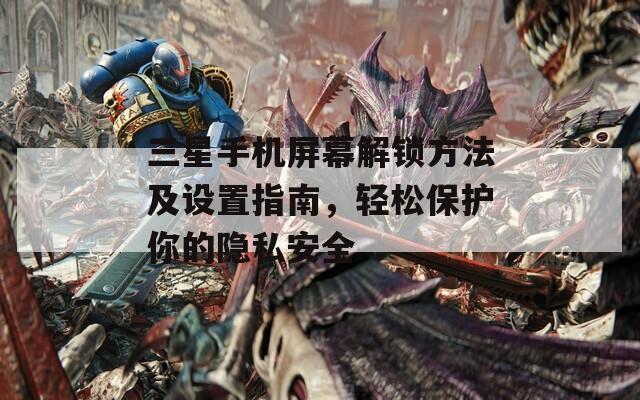 三星手机屏幕解锁方法及设置指南，轻松保护你的隐私安全