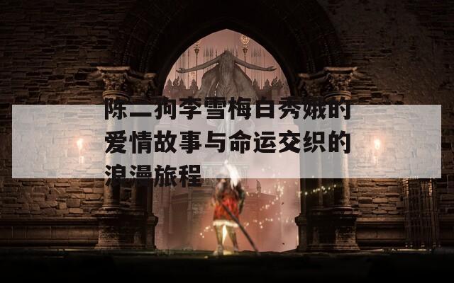 陈二狗李雪梅白秀娥的爱情故事与命运交织的浪漫旅程