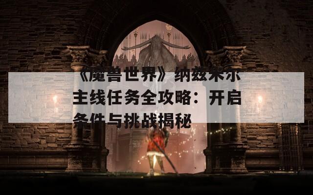 《魔兽世界》纳兹米尔主线任务全攻略：开启条件与挑战揭秘