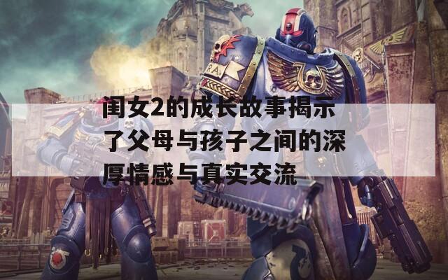 闺女2的成长故事揭示了父母与孩子之间的深厚情感与真实交流