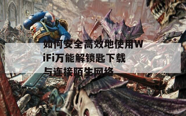 如何安全高效地使用WiFi万能解锁匙下载与连接陌生网络