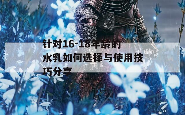 针对16-18年龄的水乳如何选择与使用技巧分享