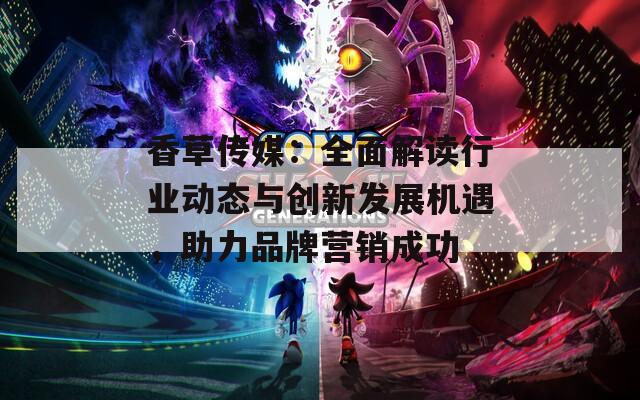 香草传媒：全面解读行业动态与创新发展机遇，助力品牌营销成功
