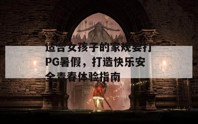 适合女孩子的家规要打PG暑假，打造快乐安全青春体验指南