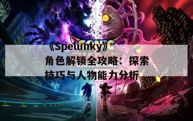 《Spelunky》角色解锁全攻略：探索技巧与人物能力分析