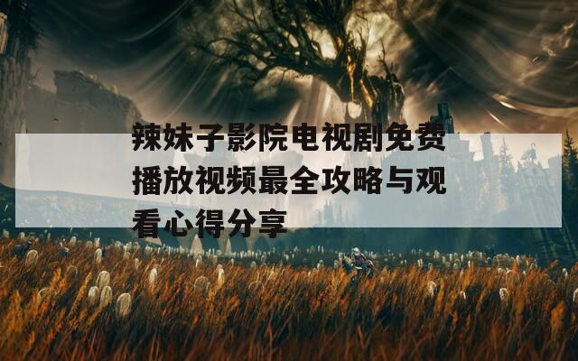 辣妹子影院电视剧免费播放视频最全攻略与观看心得分享