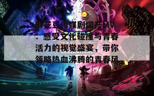 麻花豆传媒剧国产MV：感受文化碰撞与青春活力的视觉盛宴，带你领略热血沸腾的青春风暴！