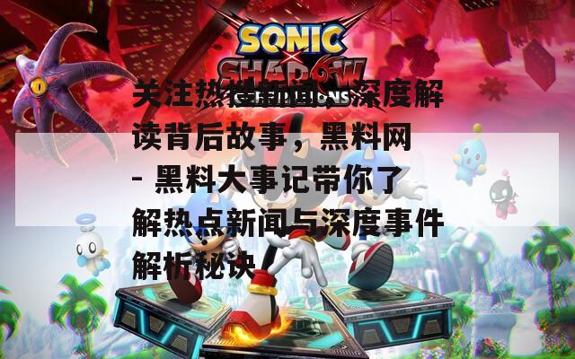 关注热搜新闻，深度解读背后故事，黑料网 - 黑料大事记带你了解热点新闻与深度事件解析秘诀