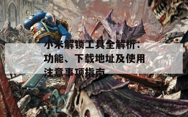 小米解锁工具全解析：功能、下载地址及使用注意事项指南