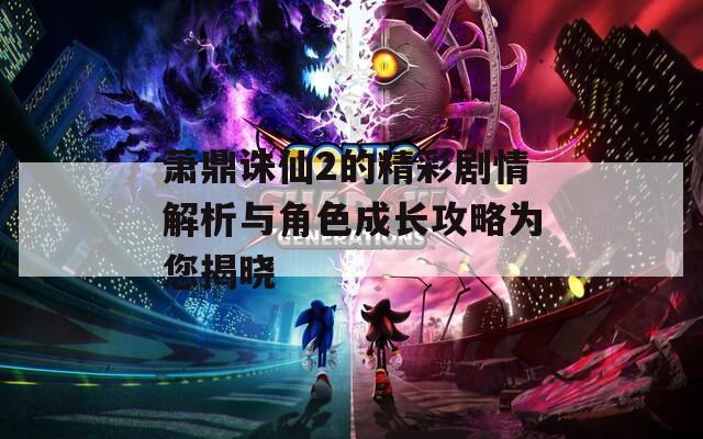 萧鼎诛仙2的精彩剧情解析与角色成长攻略为您揭晓