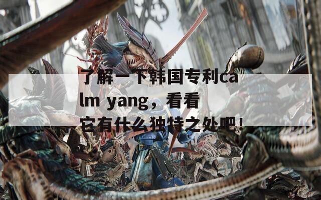 了解一下韩国专利calm yang，看看它有什么独特之处吧！