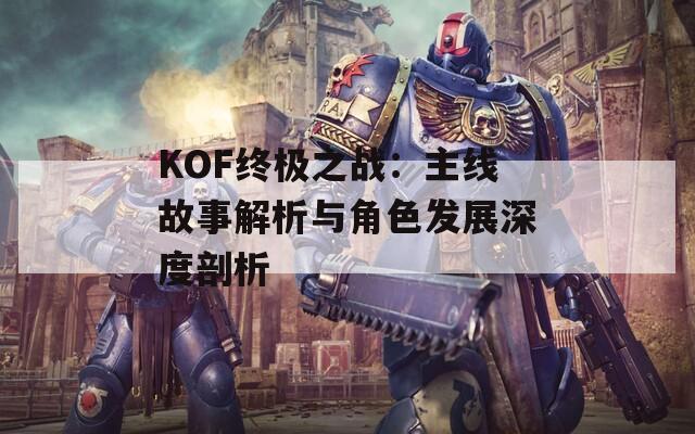 KOF终极之战：主线故事解析与角色发展深度剖析