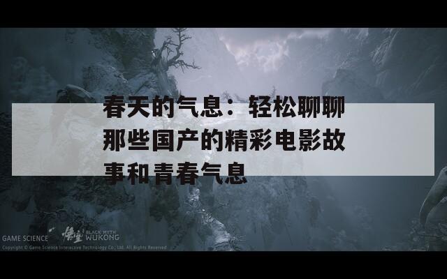 春天的气息：轻松聊聊那些国产的精彩电影故事和青春气息