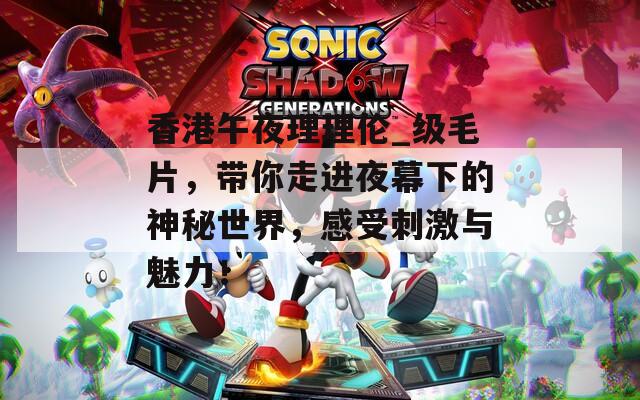 香港午夜理理伦_级毛片，带你走进夜幕下的神秘世界，感受刺激与魅力！