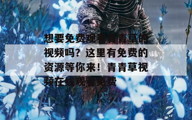 想要免费观看青青草的视频吗？这里有免费的资源等你来！青青草视频在线观看免费