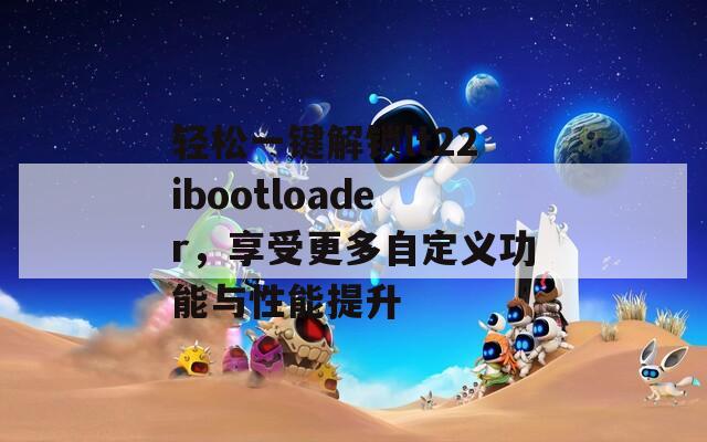 轻松一键解锁lt22ibootloader，享受更多自定义功能与性能提升