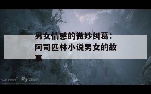 男女情感的微妙纠葛：阿司匹林小说男女的故事