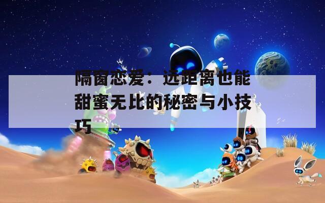 隔窗恋爱：远距离也能甜蜜无比的秘密与小技巧