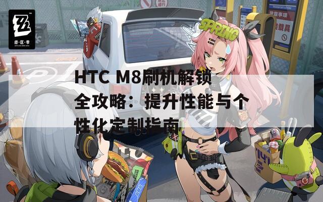 HTC M8刷机解锁全攻略：提升性能与个性化定制指南