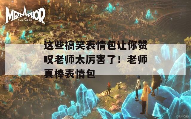 这些搞笑表情包让你赞叹老师太厉害了！老师真棒表情包