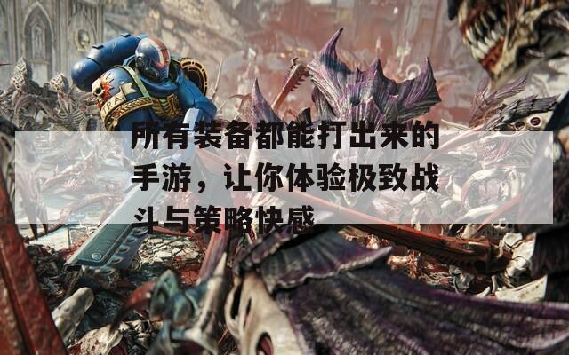 所有装备都能打出来的手游，让你体验极致战斗与策略快感