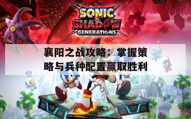 襄阳之战攻略：掌握策略与兵种配置赢取胜利