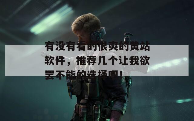 有没有看的很爽的黄站软件，推荐几个让我欲罢不能的选择吧！