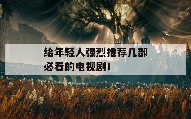 给年轻人强烈推荐几部必看的电视剧！