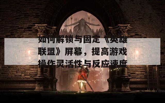 如何解锁与固定《英雄联盟》屏幕，提高游戏操作灵活性与反应速度