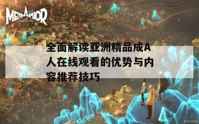 全面解读亚洲精品成A人在线观看的优势与内容推荐技巧
