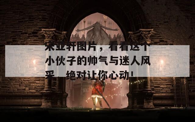 宋亚轩图片，看看这个小伙子的帅气与迷人风采，绝对让你心动！