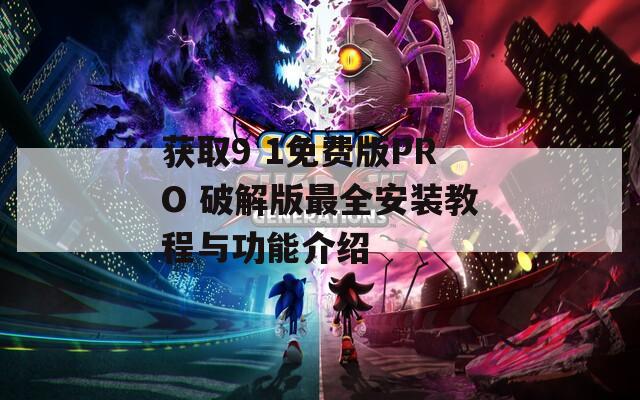 获取9 1免费版PRO 破解版最全安装教程与功能介绍