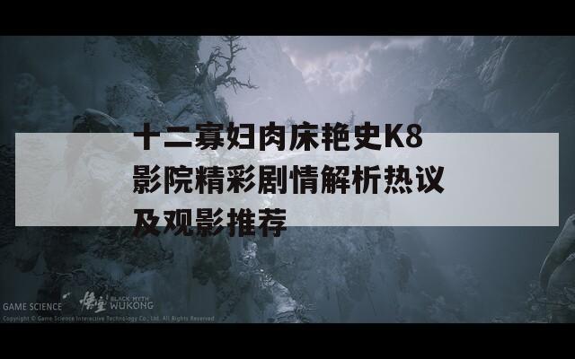 十二寡妇肉床艳史K8影院精彩剧情解析热议及观影推荐