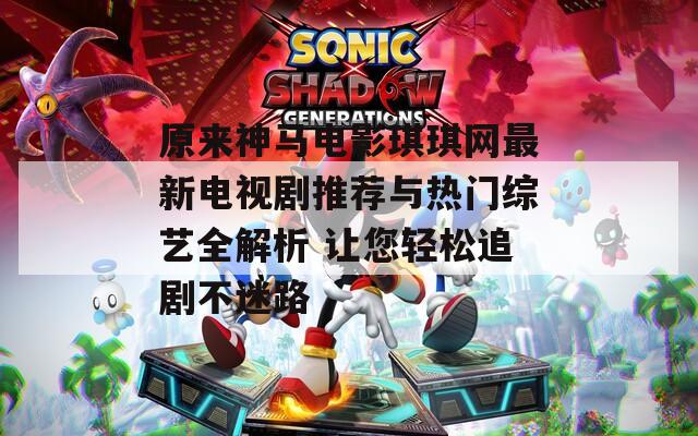 原来神马电影琪琪网最新电视剧推荐与热门综艺全解析 让您轻松追剧不迷路