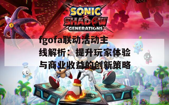 fgofa联动活动主线解析：提升玩家体验与商业收益的创新策略
