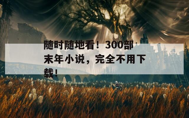 随时随地看！300部末年小说，完全不用下载！