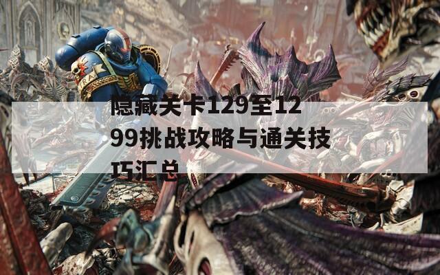 隐藏关卡129至1299挑战攻略与通关技巧汇总