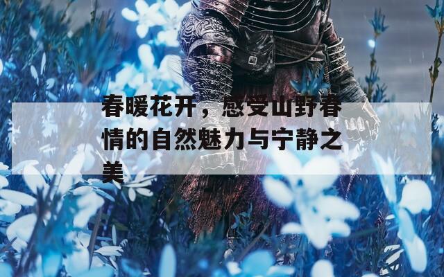 春暖花开，感受山野春情的自然魅力与宁静之美
