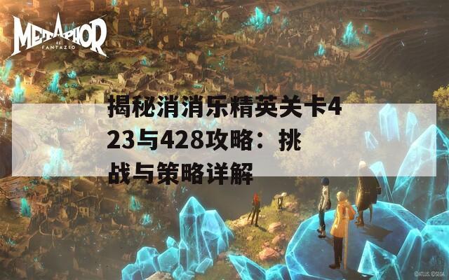 揭秘消消乐精英关卡423与428攻略：挑战与策略详解
